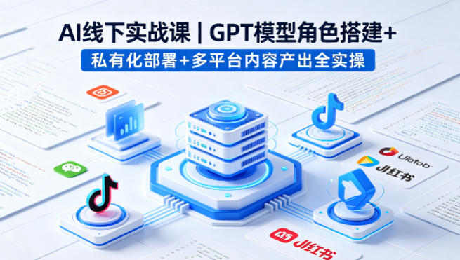 AI线下实战课，GPT模型角色搭建+私有化部署+多平台内容产出全实操-梦清研习社
