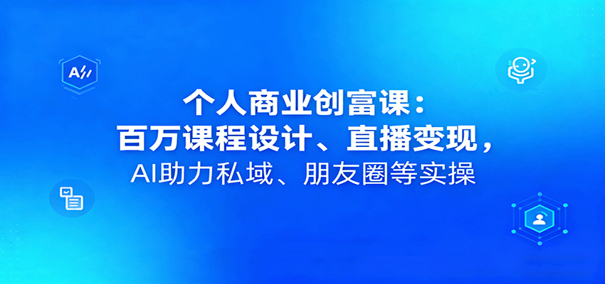 个人商业创富课:百万课程设计、直播变现,AI助力私域、朋友圈等实操-梦清研习社