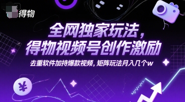 全网独家玩法，得物视频号创作激励 去重软件加持爆款视频，矩阵玩法月入几个w【揭秘】-梦清研习社