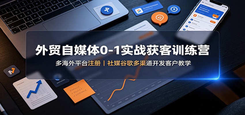 外贸自媒体0-1实战获客训练营：多海外平台注册，社媒谷歌多渠道开发客户教学-梦清研习社