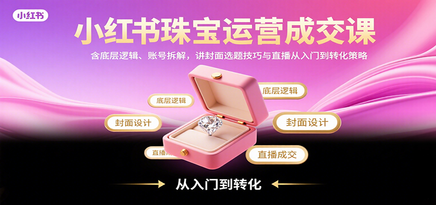 小红书珠宝运营成交课：含底层逻辑、账号拆解，讲封面选题技巧与直播从入门到转化策略-梦清研习社