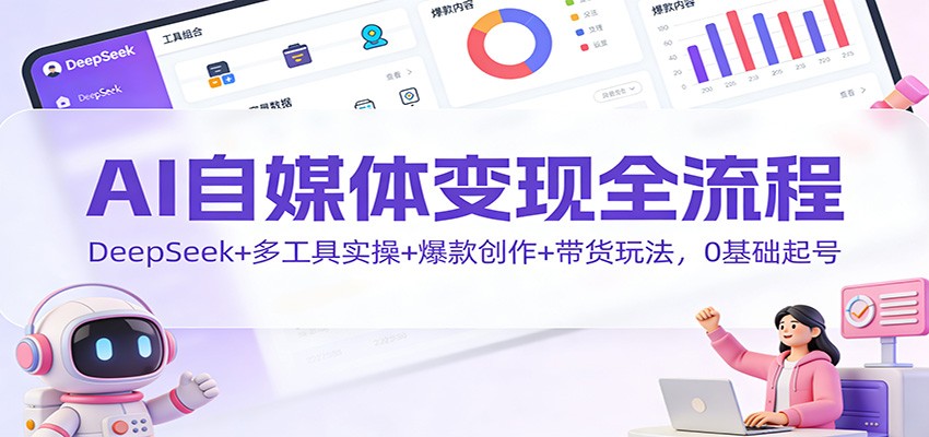AI自媒体变现全流程:DeepSeek+多工具实操+爆款创作+带货玩法,0基础起号-梦清研习社