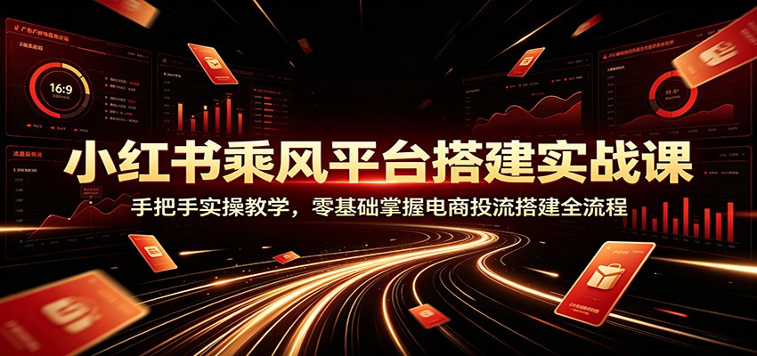 小红书乘风平台搭建实战课：手把手实操教学，零基础掌握电商投流搭建全流程-梦清研习社