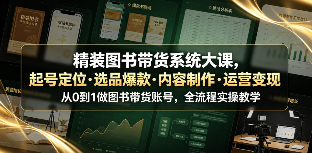 精装图书带货系统大课,起号定位・选品爆款・内容制作・运营变现,从0到1做图书带货账号,全流程实操教学(更新)