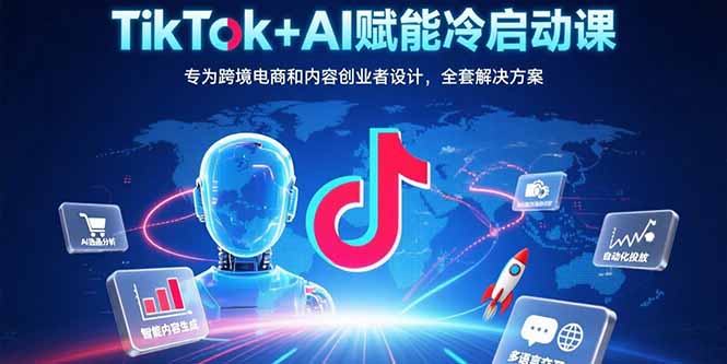 TikTok+AI赋能冷启动课：专为跨境电商和内容创业者设计，全套解决方案-梦清研习社