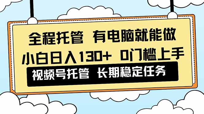 全程托管 解放双手，小白日入130+，视频号 0门槛上手实操-梦清研习社