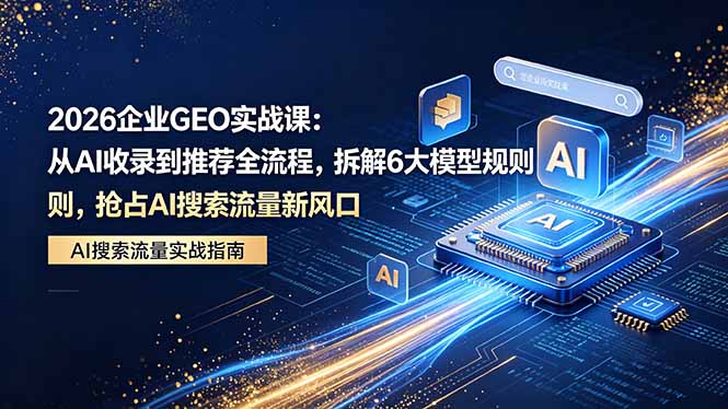 2026 企业GEO实战课：从AI收录到推荐全流程，拆解6大模型规则，抢占 AI 搜索流量新风口-梦清研习社
